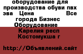 оборудование для производства обуви пвх эва › Цена ­ 5 000 000 - Все города Бизнес » Оборудование   . Карелия респ.,Костомукша г.